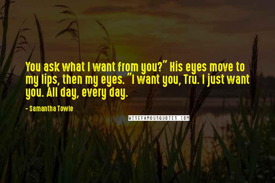 Samantha Towle Quotes: You ask what I want from you?" His eyes move to my lips, then my eyes. "I want you, Tru. I just want you. All day, every day.
