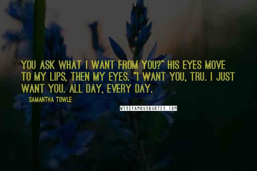 Samantha Towle Quotes: You ask what I want from you?" His eyes move to my lips, then my eyes. "I want you, Tru. I just want you. All day, every day.