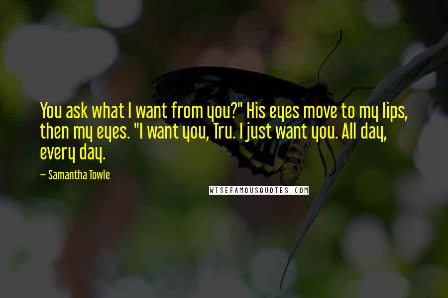 Samantha Towle Quotes: You ask what I want from you?" His eyes move to my lips, then my eyes. "I want you, Tru. I just want you. All day, every day.