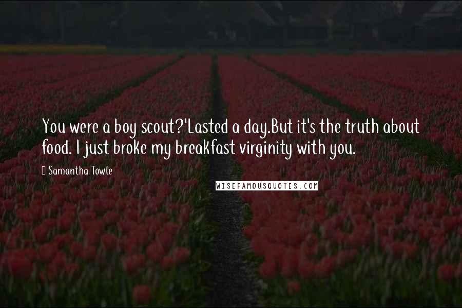 Samantha Towle Quotes: You were a boy scout?'Lasted a day.But it's the truth about food. I just broke my breakfast virginity with you.