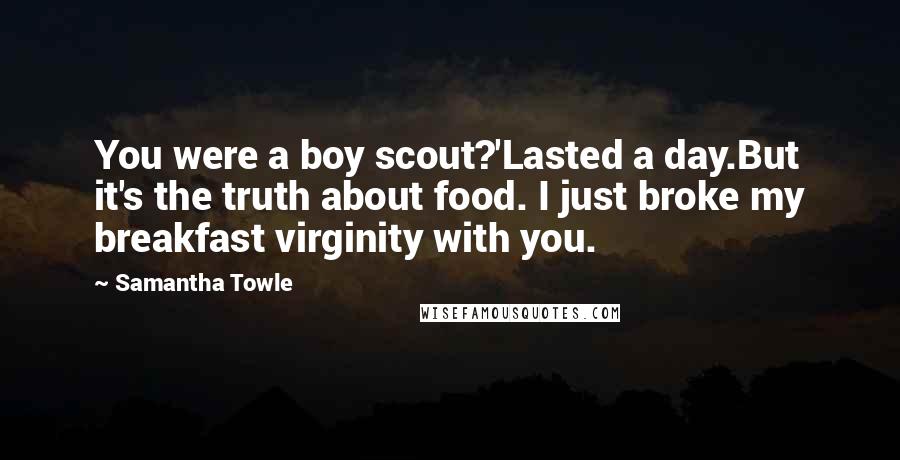 Samantha Towle Quotes: You were a boy scout?'Lasted a day.But it's the truth about food. I just broke my breakfast virginity with you.