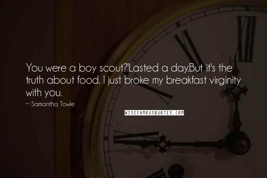Samantha Towle Quotes: You were a boy scout?'Lasted a day.But it's the truth about food. I just broke my breakfast virginity with you.