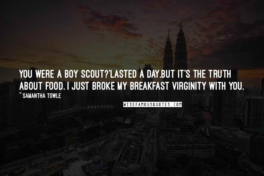 Samantha Towle Quotes: You were a boy scout?'Lasted a day.But it's the truth about food. I just broke my breakfast virginity with you.