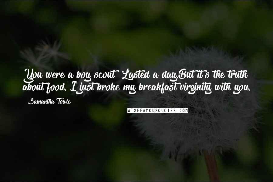 Samantha Towle Quotes: You were a boy scout?'Lasted a day.But it's the truth about food. I just broke my breakfast virginity with you.