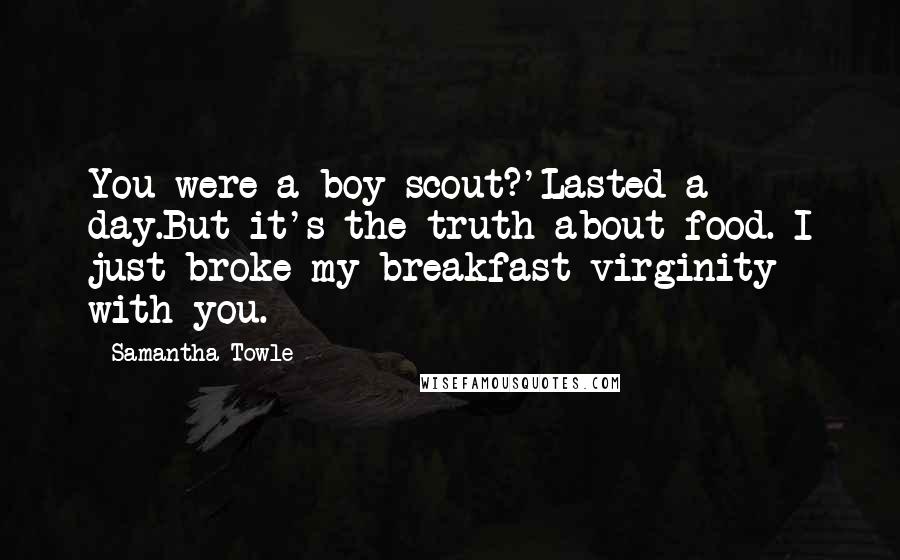 Samantha Towle Quotes: You were a boy scout?'Lasted a day.But it's the truth about food. I just broke my breakfast virginity with you.