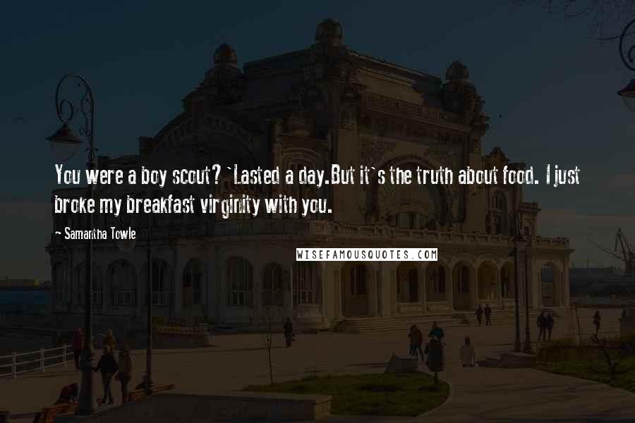 Samantha Towle Quotes: You were a boy scout?'Lasted a day.But it's the truth about food. I just broke my breakfast virginity with you.