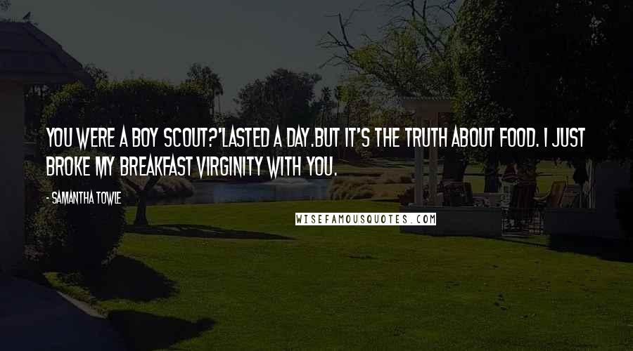 Samantha Towle Quotes: You were a boy scout?'Lasted a day.But it's the truth about food. I just broke my breakfast virginity with you.