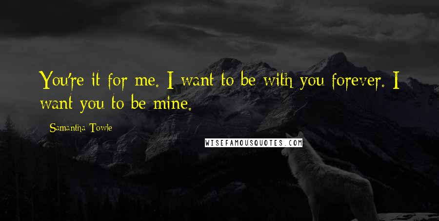 Samantha Towle Quotes: You're it for me. I want to be with you forever. I want you to be mine.