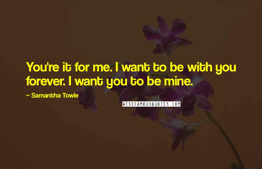 Samantha Towle Quotes: You're it for me. I want to be with you forever. I want you to be mine.