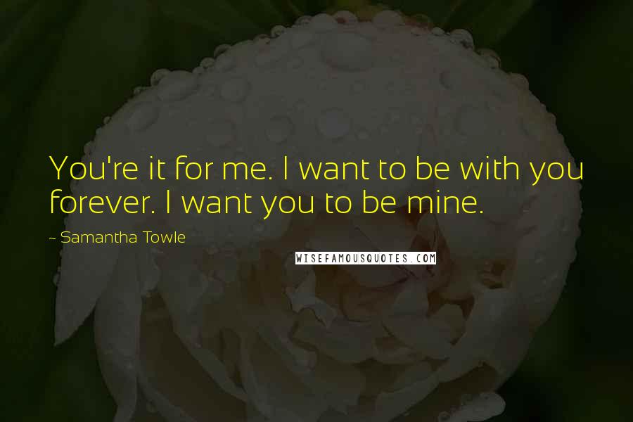 Samantha Towle Quotes: You're it for me. I want to be with you forever. I want you to be mine.