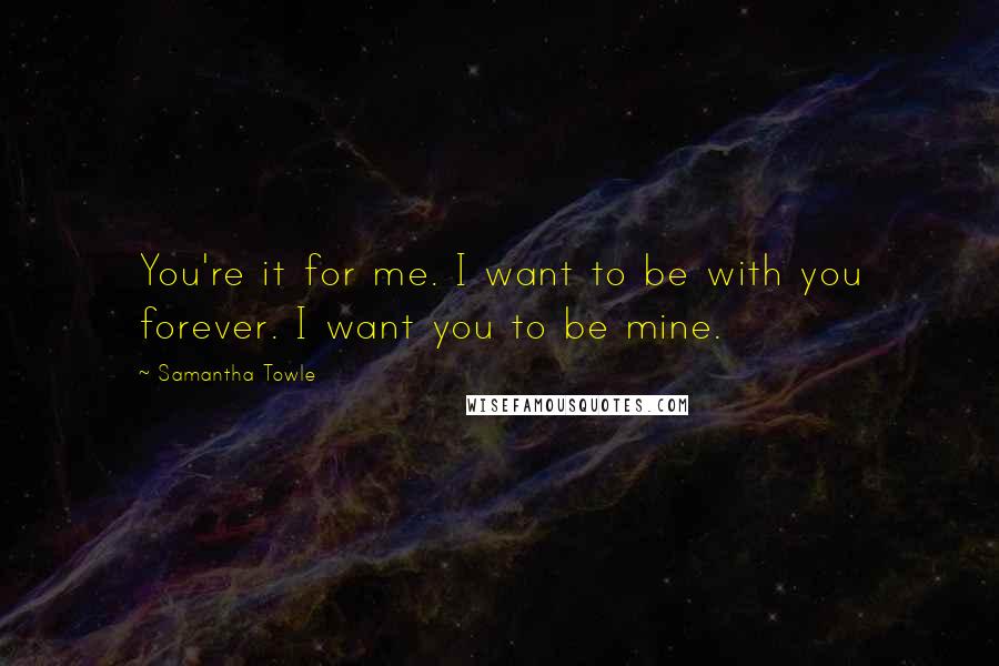 Samantha Towle Quotes: You're it for me. I want to be with you forever. I want you to be mine.