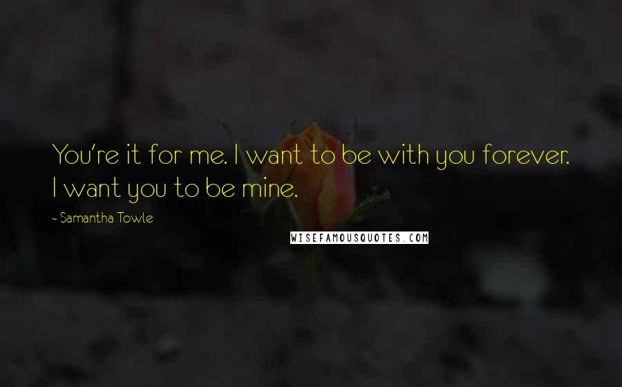 Samantha Towle Quotes: You're it for me. I want to be with you forever. I want you to be mine.