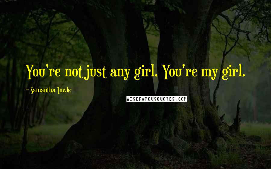 Samantha Towle Quotes: You're not just any girl. You're my girl.