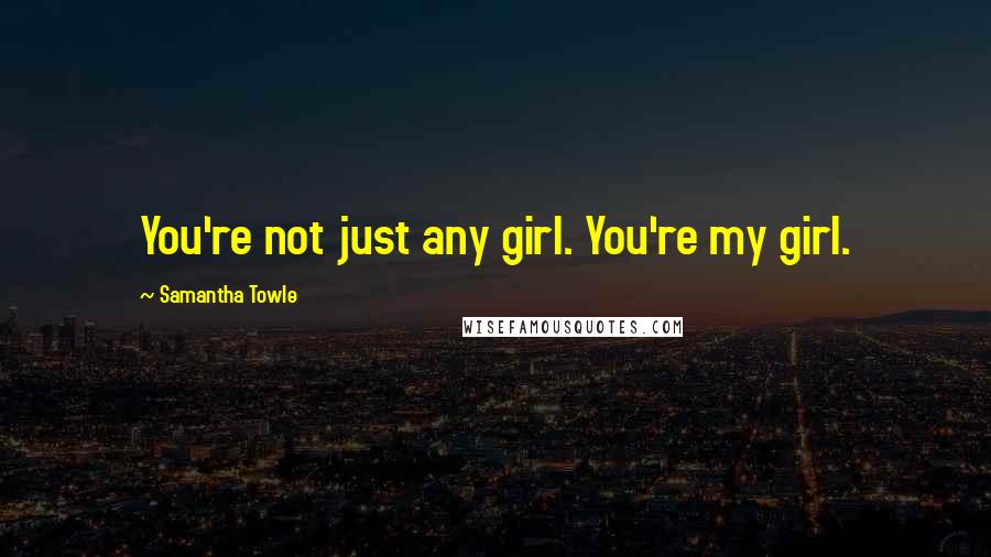 Samantha Towle Quotes: You're not just any girl. You're my girl.