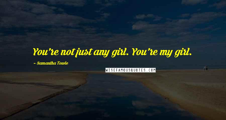 Samantha Towle Quotes: You're not just any girl. You're my girl.