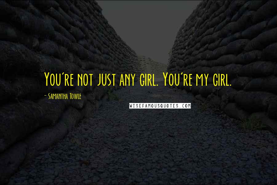 Samantha Towle Quotes: You're not just any girl. You're my girl.