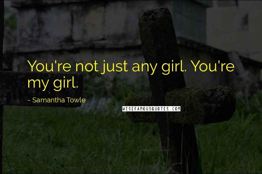 Samantha Towle Quotes: You're not just any girl. You're my girl.