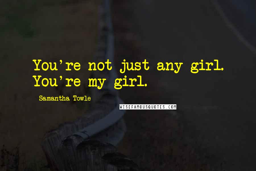 Samantha Towle Quotes: You're not just any girl. You're my girl.