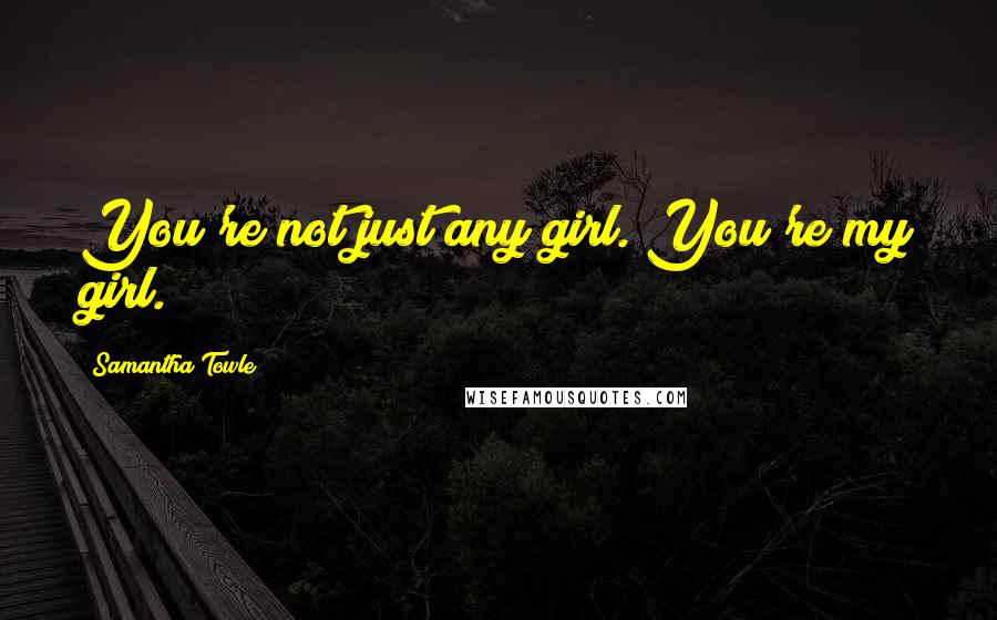Samantha Towle Quotes: You're not just any girl. You're my girl.