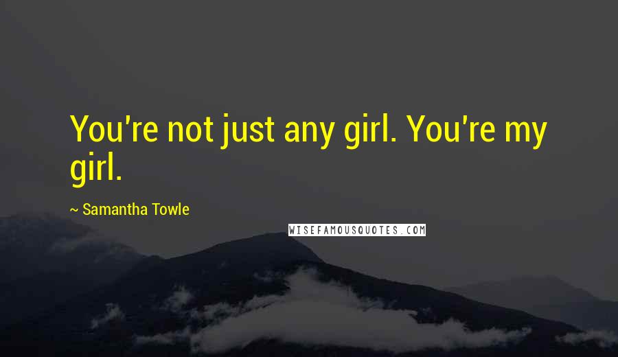 Samantha Towle Quotes: You're not just any girl. You're my girl.