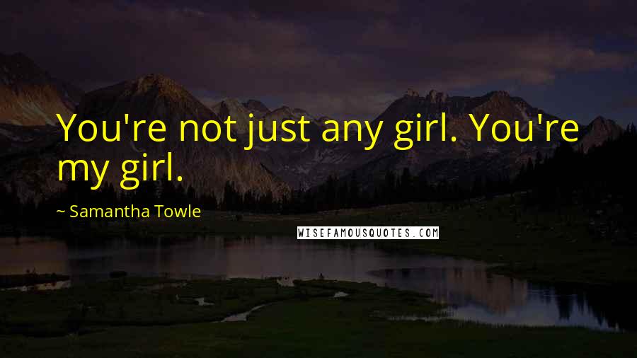 Samantha Towle Quotes: You're not just any girl. You're my girl.