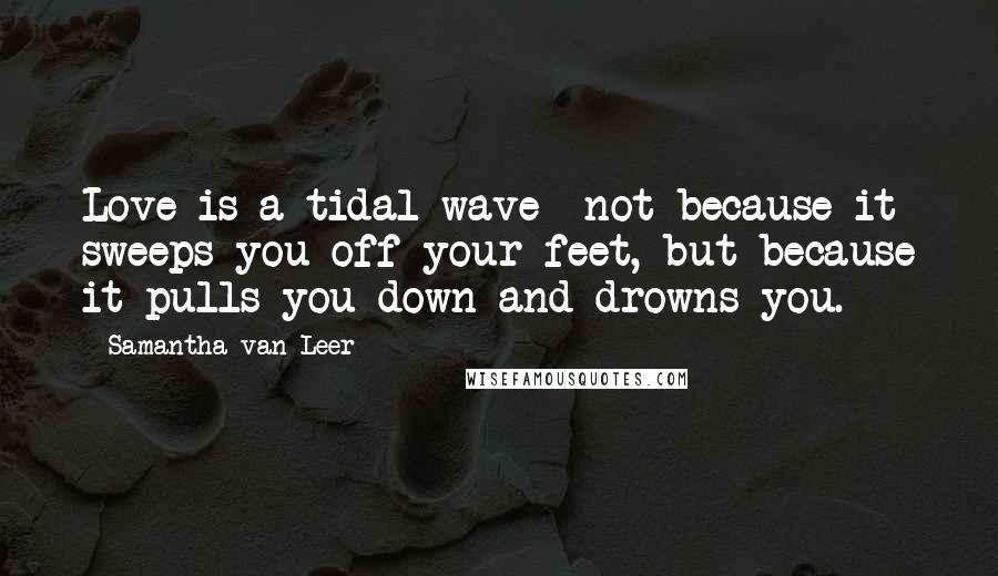 Samantha Van Leer Quotes: Love is a tidal wave--not because it sweeps you off your feet, but because it pulls you down and drowns you.