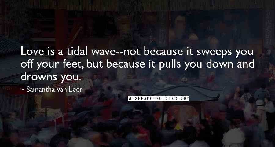 Samantha Van Leer Quotes: Love is a tidal wave--not because it sweeps you off your feet, but because it pulls you down and drowns you.