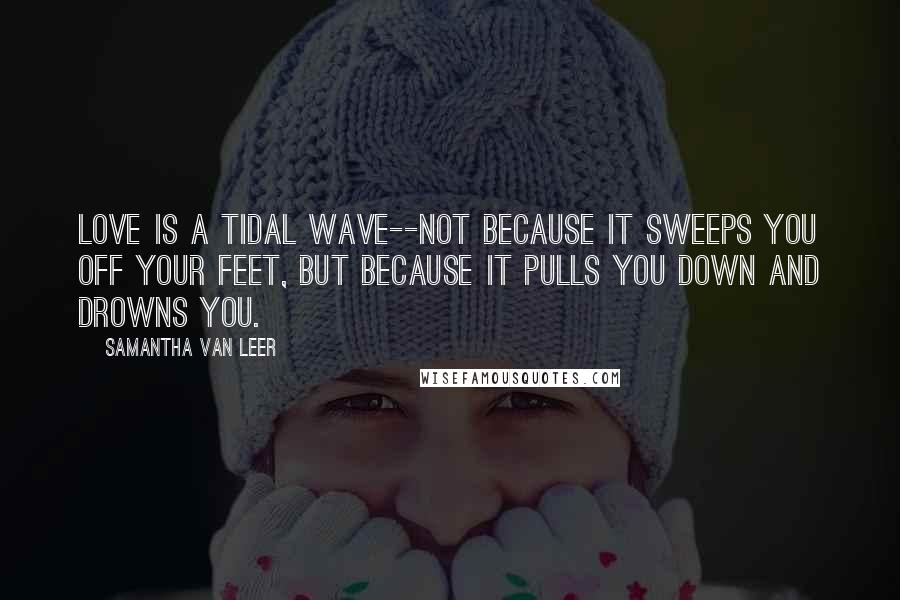 Samantha Van Leer Quotes: Love is a tidal wave--not because it sweeps you off your feet, but because it pulls you down and drowns you.