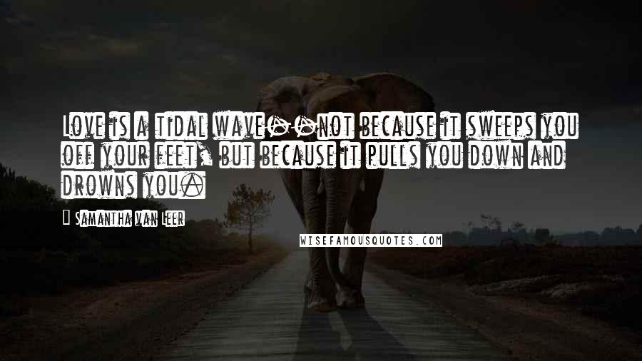 Samantha Van Leer Quotes: Love is a tidal wave--not because it sweeps you off your feet, but because it pulls you down and drowns you.