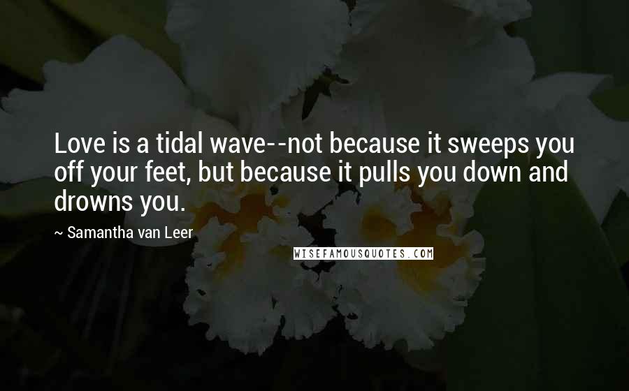 Samantha Van Leer Quotes: Love is a tidal wave--not because it sweeps you off your feet, but because it pulls you down and drowns you.
