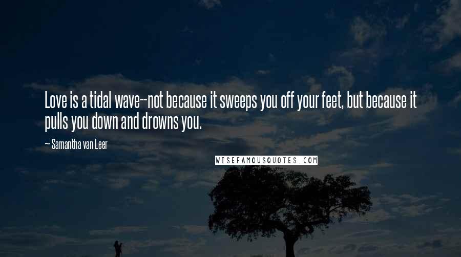 Samantha Van Leer Quotes: Love is a tidal wave--not because it sweeps you off your feet, but because it pulls you down and drowns you.