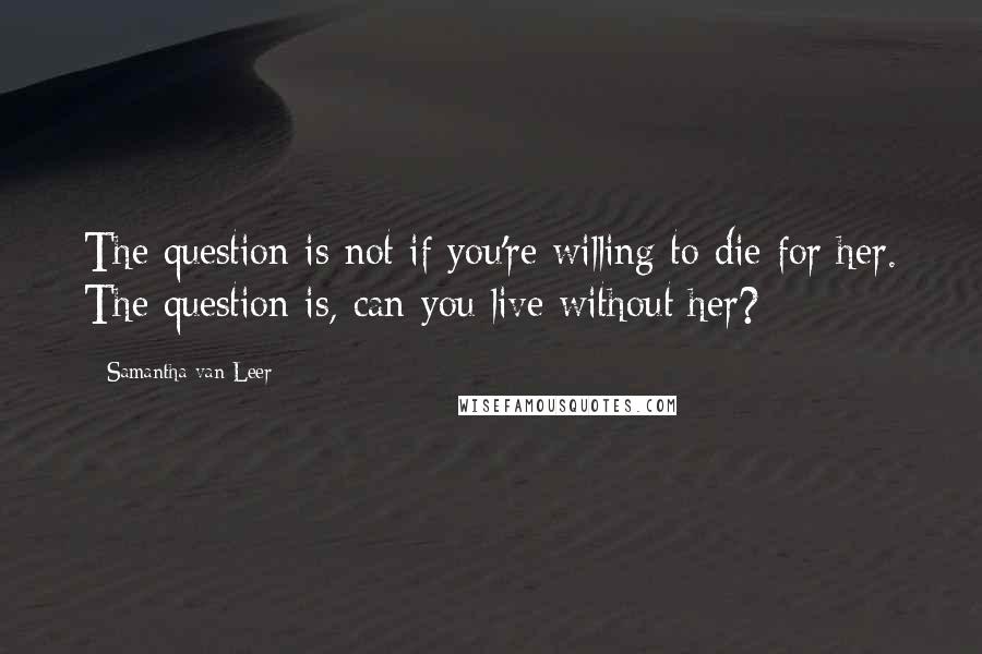 Samantha Van Leer Quotes: The question is not if you're willing to die for her. The question is, can you live without her?