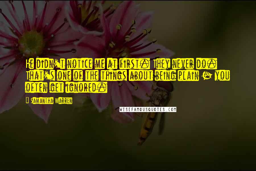 Samantha Warren Quotes: He didn't notice me at first. They never do. That's one of the things about being plain - you often get ignored.