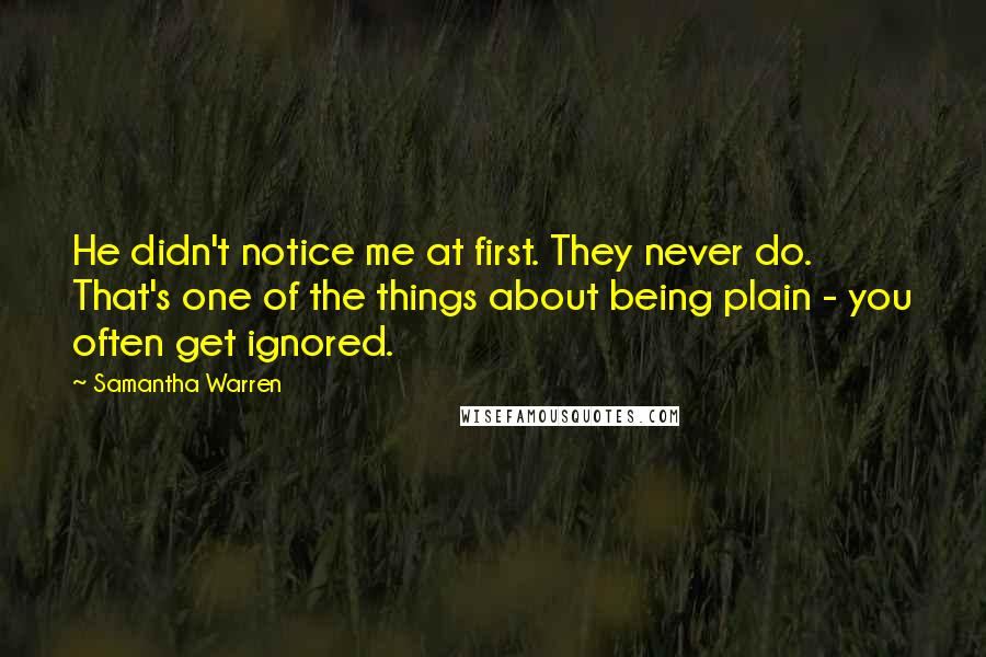 Samantha Warren Quotes: He didn't notice me at first. They never do. That's one of the things about being plain - you often get ignored.