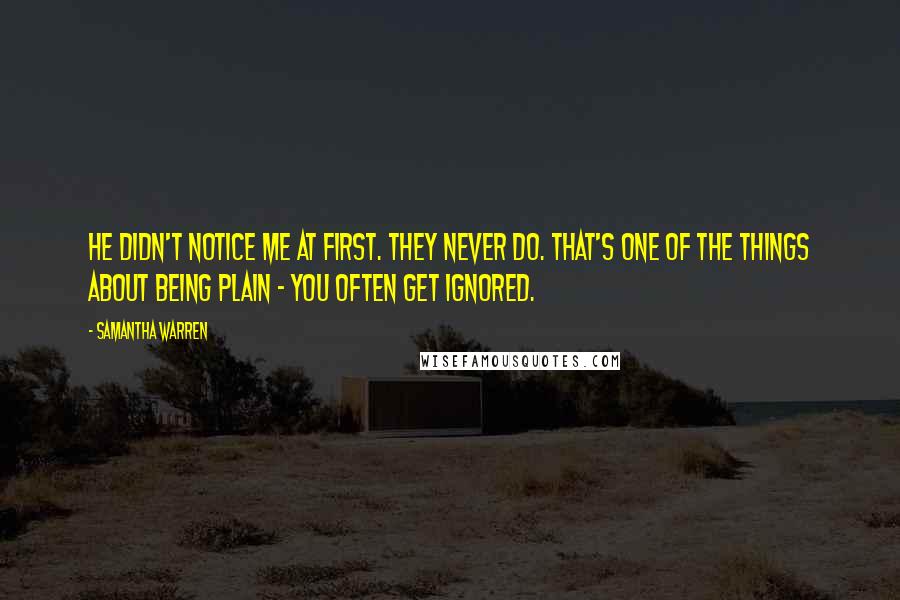 Samantha Warren Quotes: He didn't notice me at first. They never do. That's one of the things about being plain - you often get ignored.