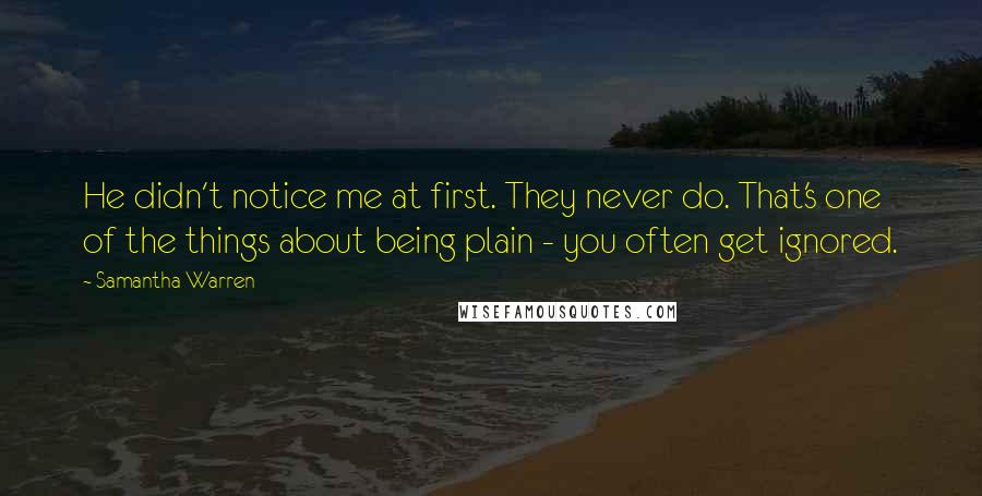 Samantha Warren Quotes: He didn't notice me at first. They never do. That's one of the things about being plain - you often get ignored.