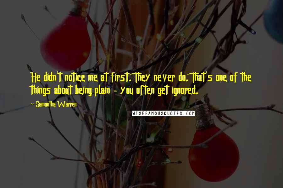 Samantha Warren Quotes: He didn't notice me at first. They never do. That's one of the things about being plain - you often get ignored.