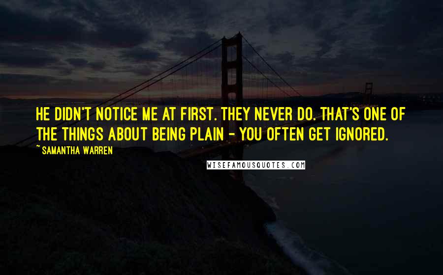 Samantha Warren Quotes: He didn't notice me at first. They never do. That's one of the things about being plain - you often get ignored.