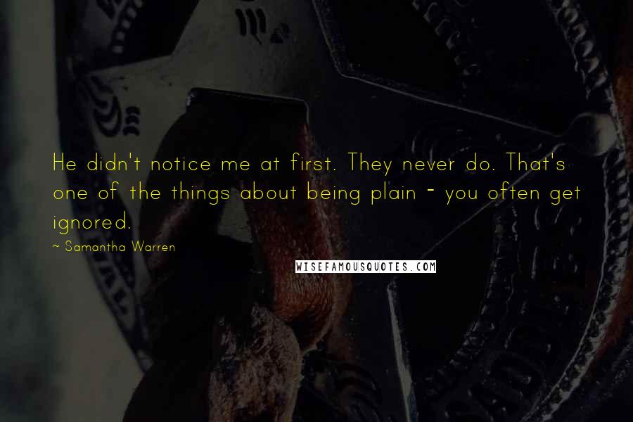 Samantha Warren Quotes: He didn't notice me at first. They never do. That's one of the things about being plain - you often get ignored.