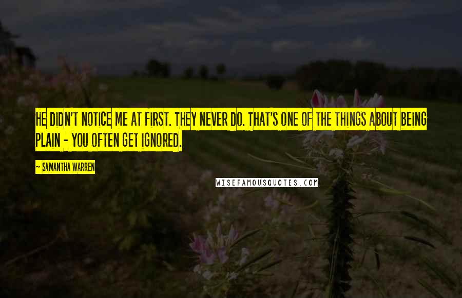 Samantha Warren Quotes: He didn't notice me at first. They never do. That's one of the things about being plain - you often get ignored.