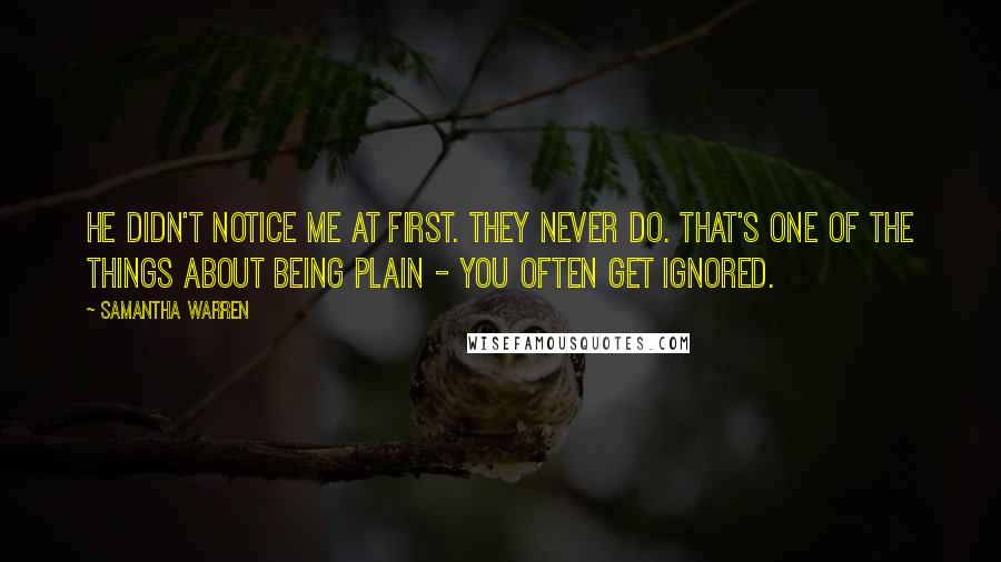 Samantha Warren Quotes: He didn't notice me at first. They never do. That's one of the things about being plain - you often get ignored.