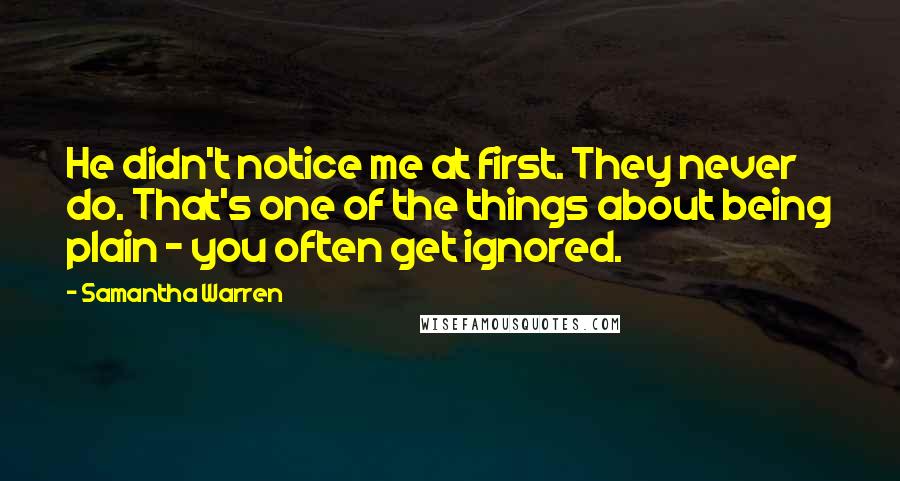 Samantha Warren Quotes: He didn't notice me at first. They never do. That's one of the things about being plain - you often get ignored.