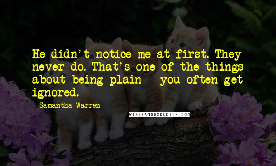 Samantha Warren Quotes: He didn't notice me at first. They never do. That's one of the things about being plain - you often get ignored.