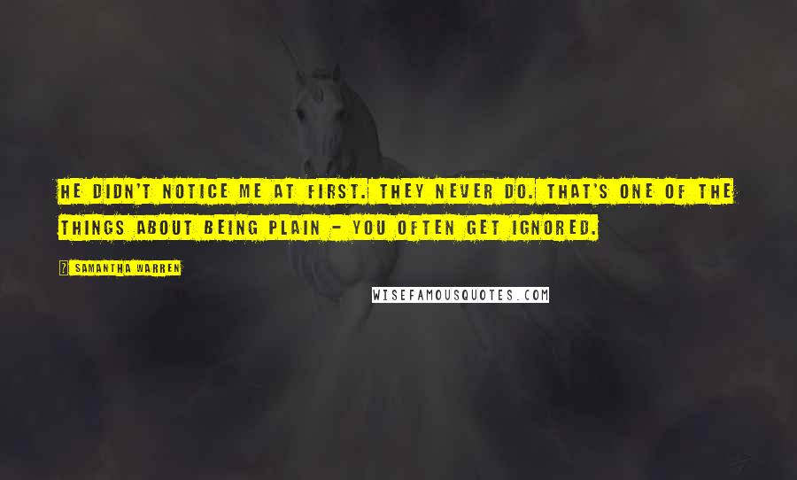 Samantha Warren Quotes: He didn't notice me at first. They never do. That's one of the things about being plain - you often get ignored.