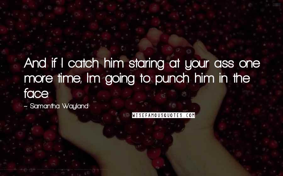 Samantha Wayland Quotes: And if I catch him staring at your ass one more time, I'm going to punch him in the face.