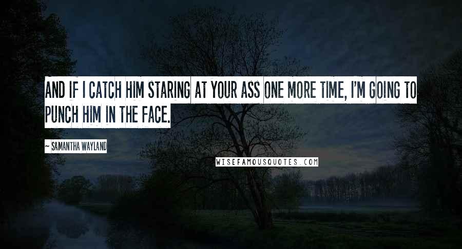 Samantha Wayland Quotes: And if I catch him staring at your ass one more time, I'm going to punch him in the face.