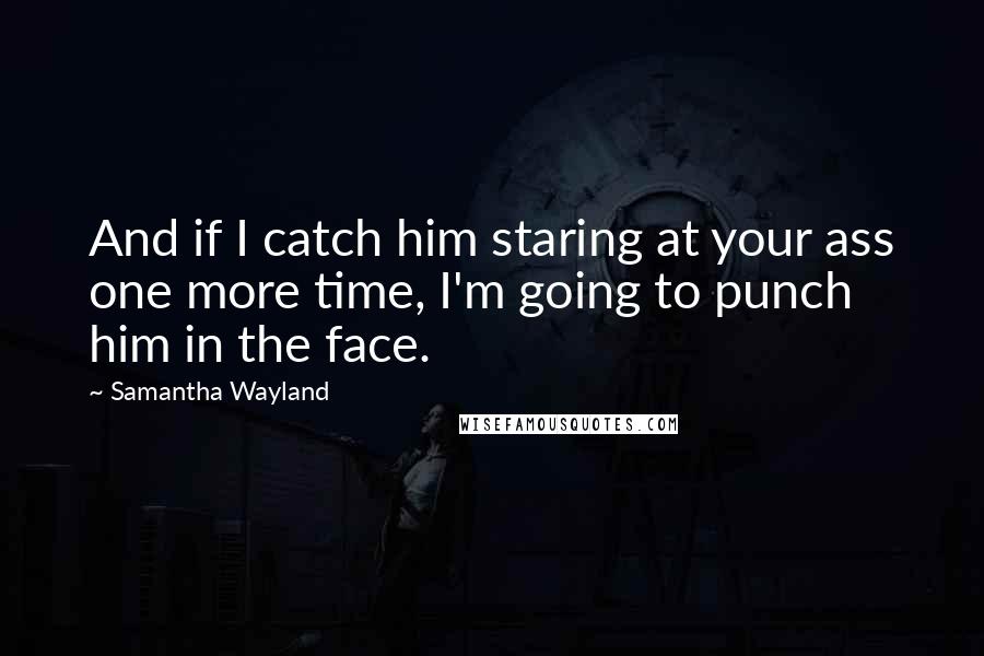 Samantha Wayland Quotes: And if I catch him staring at your ass one more time, I'm going to punch him in the face.