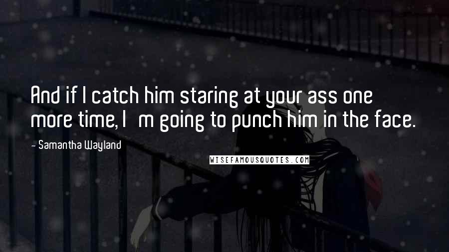Samantha Wayland Quotes: And if I catch him staring at your ass one more time, I'm going to punch him in the face.