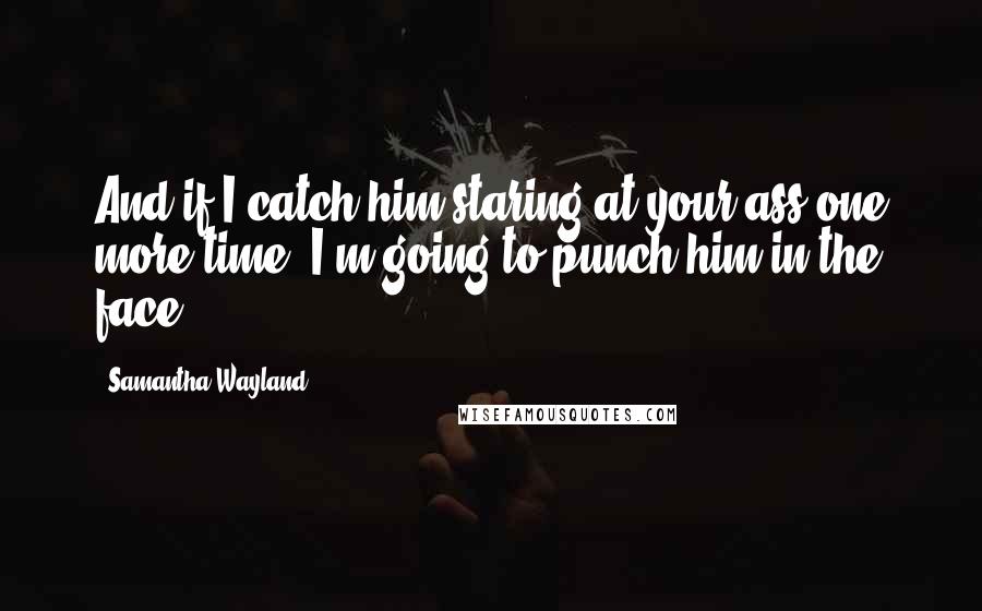 Samantha Wayland Quotes: And if I catch him staring at your ass one more time, I'm going to punch him in the face.