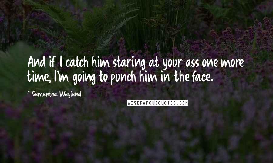 Samantha Wayland Quotes: And if I catch him staring at your ass one more time, I'm going to punch him in the face.